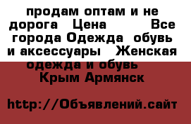 продам оптам и не дорога › Цена ­ 150 - Все города Одежда, обувь и аксессуары » Женская одежда и обувь   . Крым,Армянск